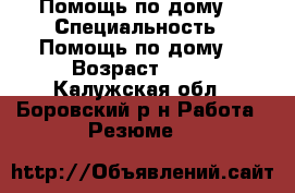 Помощь по дому  › Специальность ­ Помощь по дому  › Возраст ­ 49 - Калужская обл., Боровский р-н Работа » Резюме   